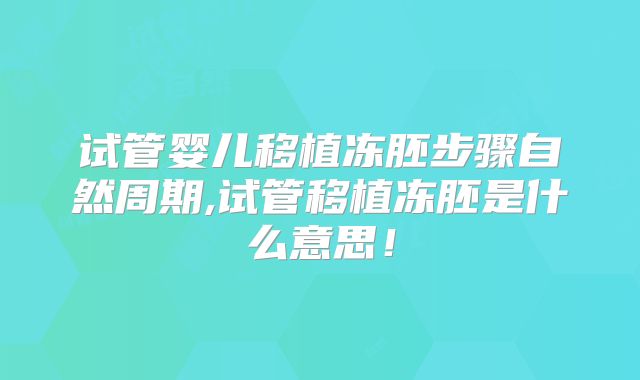 试管婴儿移植冻胚步骤自然周期,试管移植冻胚是什么意思！