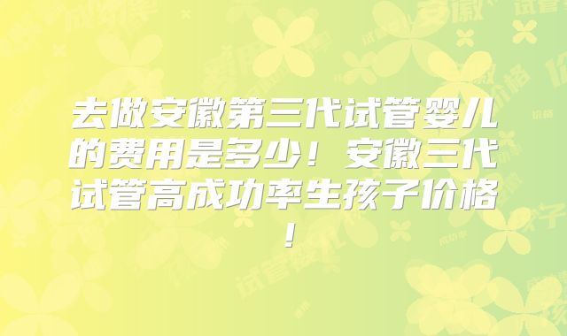 去做安徽第三代试管婴儿的费用是多少!安徽三代试管高成功率生孩子价格!
