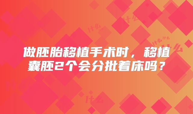 做胚胎移植手术时，移植囊胚2个会分批着床吗？