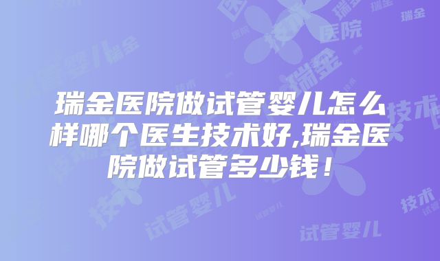 瑞金医院做试管婴儿怎么样哪个医生技术好,瑞金医院做试管多少钱!