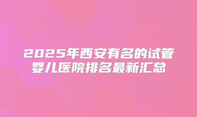 2025年西安有名的试管婴儿医院排名最新汇总