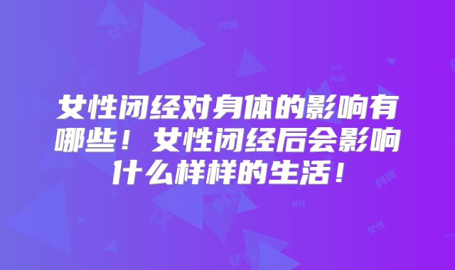 女性闭经对身体的影响有哪些！女性闭经后会影响什么样样的生活！