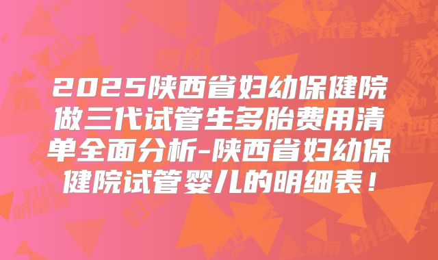 2025陕西省妇幼保健院做三代试管生多胎费用清单全面分析-陕西省妇幼保健院试管婴儿的明细表！