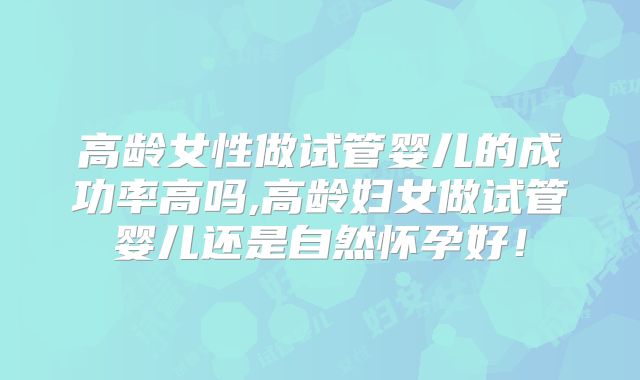 高龄女性做试管婴儿的成功率高吗,高龄妇女做试管婴儿还是自然怀孕好!