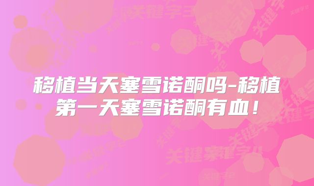 移植当天塞雪诺酮吗-移植第一天塞雪诺酮有血！