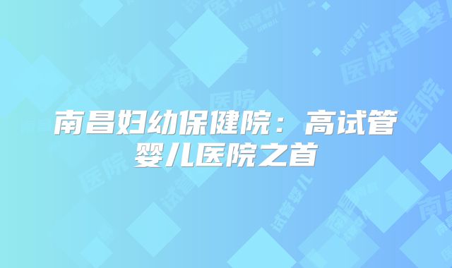 南昌妇幼保健院：高试管婴儿医院之首