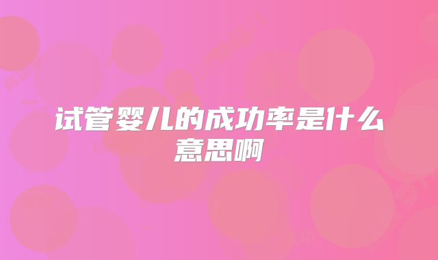 试管婴儿的成功率是什么意思啊