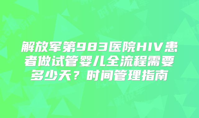解放军第983医院HIV患者做试管婴儿全流程需要多少天？时间管理指南