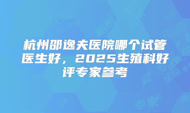 杭州邵逸夫医院哪个试管医生好，2025生殖科好评专家参考