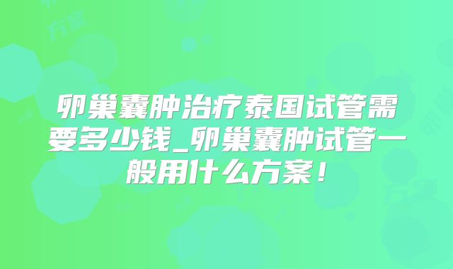 卵巢囊肿治疗泰国试管需要多少钱_卵巢囊肿试管一般用什么方案!