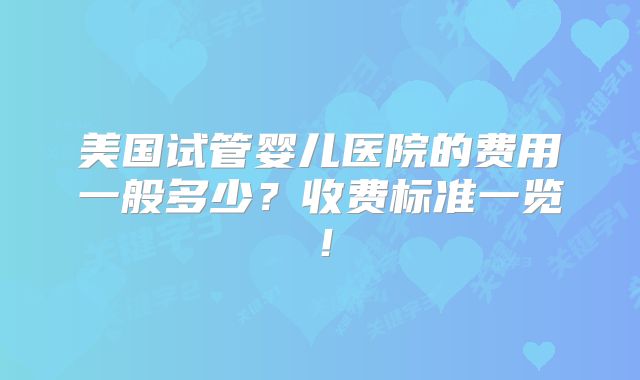 美国试管婴儿医院的费用一般多少？收费标准一览！