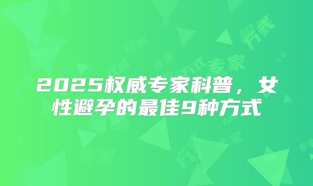2025权威专家科普，女性避孕的最佳9种方式