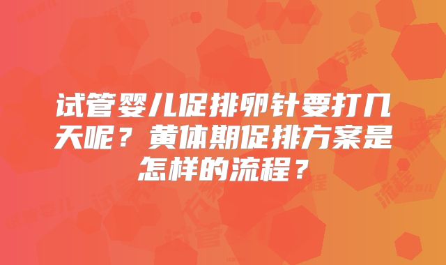 试管婴儿促排卵针要打几天呢？黄体期促排方案是怎样的流程？