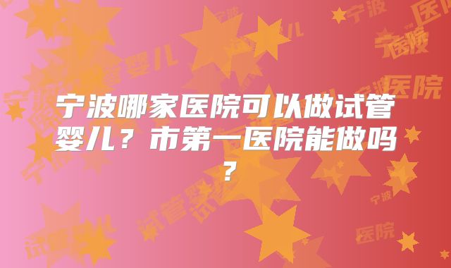 宁波哪家医院可以做试管婴儿？市第一医院能做吗？