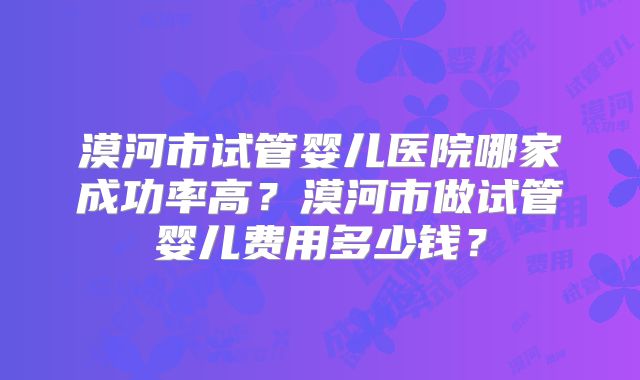 漠河市试管婴儿医院哪家成功率高?漠河市做试管婴儿费用多少钱?