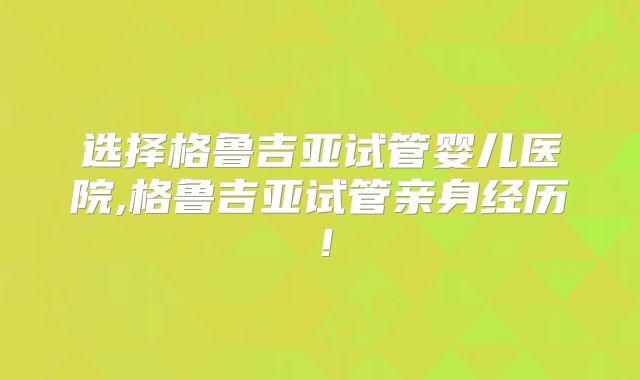选择格鲁吉亚试管婴儿医院,格鲁吉亚试管亲身经历！