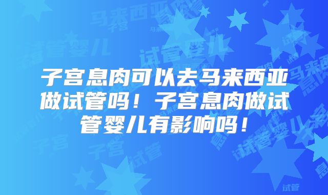 子宫息肉可以去马来西亚做试管吗!子宫息肉做试管婴儿有影响吗!