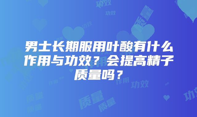 男士长期服用叶酸有什么作用与功效?会提高精子质量吗?