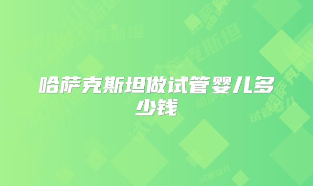 哈萨克斯坦做试管婴儿多少钱