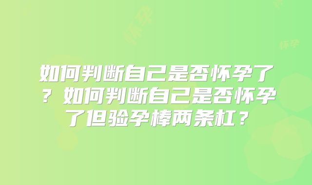 如何判断自己是否怀孕了？如何判断自己是否怀孕了但验孕棒两条杠？