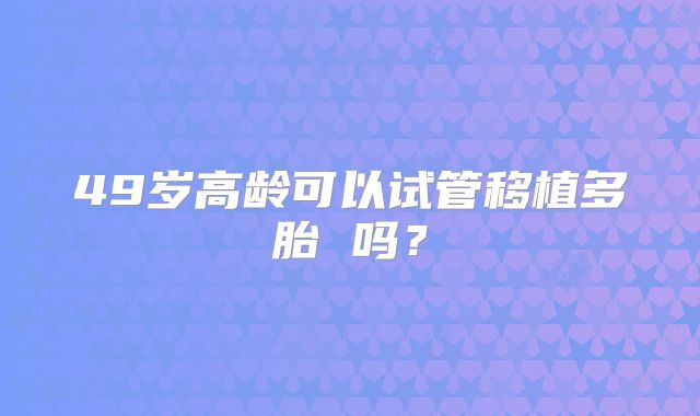 49岁高龄可以试管移植多胎 吗？