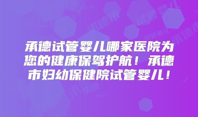 承德试管婴儿哪家医院为您的健康保驾护航！承德市妇幼保健院试管婴儿！