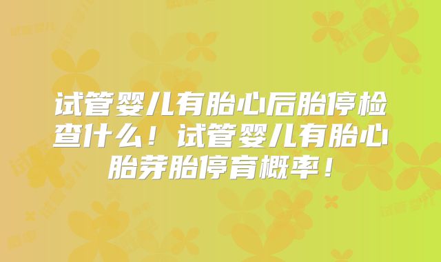 试管婴儿有胎心后胎停检查什么！试管婴儿有胎心胎芽胎停育概率！