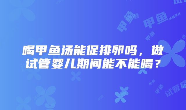 喝甲鱼汤能促排卵吗,做试管婴儿期间能不能喝?