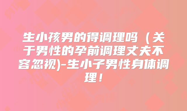 生小孩男的得调理吗(关于男性的孕前调理丈夫不容忽视)-生小子男性身体调理!