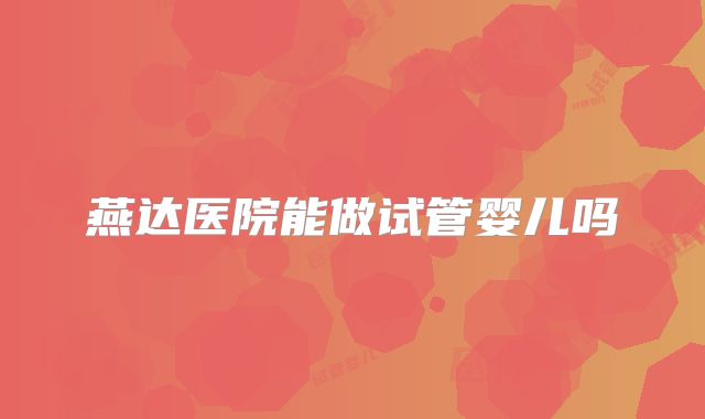 燕达医院能做试管婴儿吗