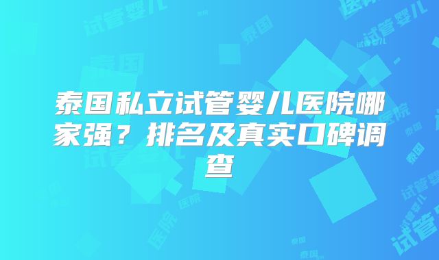 泰国私立试管婴儿医院哪家强？排名及真实口碑调查