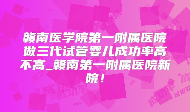 赣南医学院第一附属医院做三代试管婴儿成功率高不高_赣南第一附属医院新院!