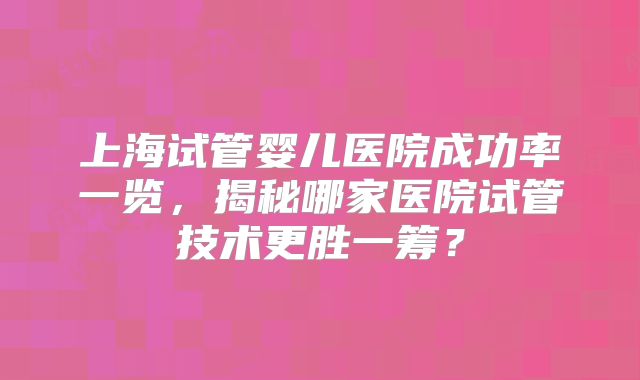上海试管婴儿医院成功率一览，揭秘哪家医院试管技术更胜一筹？