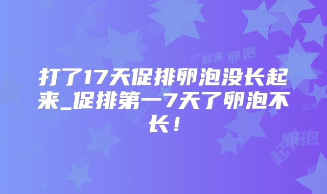 打了17天促排卵泡没长起来_促排第一7天了卵泡不长!