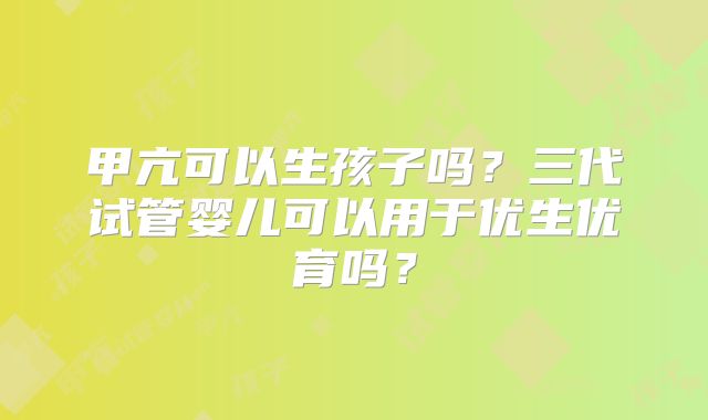 甲亢可以生孩子吗？三代试管婴儿可以用于优生优育吗？