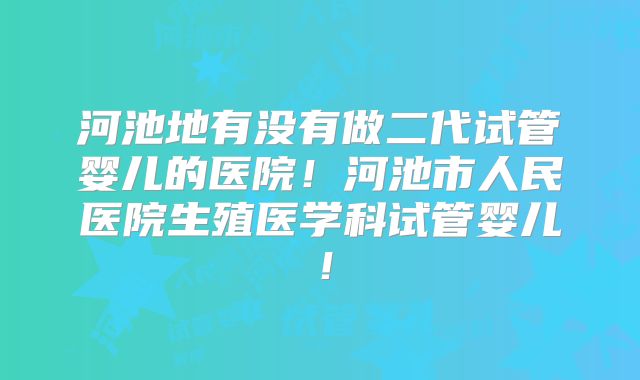 河池地有没有做二代试管婴儿的医院!河池市人民医院生殖医学科试管婴儿!