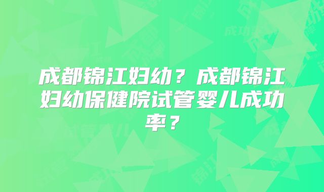 成都锦江妇幼?成都锦江妇幼保健院试管婴儿成功率?