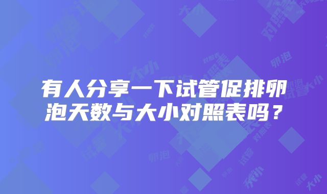 有人分享一下试管促排卵泡天数与大小对照表吗？