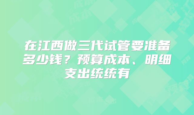 在江西做三代试管要准备多少钱？预算成本、明细支出统统有