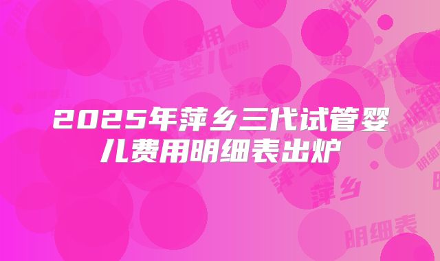 2025年萍乡三代试管婴儿费用明细表出炉