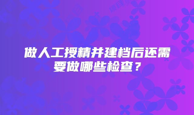 做人工授精并建档后还需要做哪些检查?