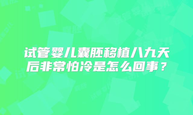试管婴儿囊胚移植八九天后非常怕冷是怎么回事？