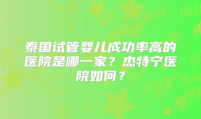 泰国试管婴儿成功率高的医院是哪一家？杰特宁医院如何？