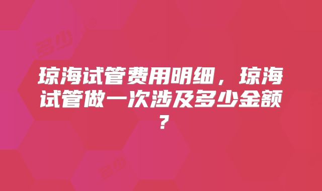 琼海试管费用明细，琼海试管做一次涉及多少金额？