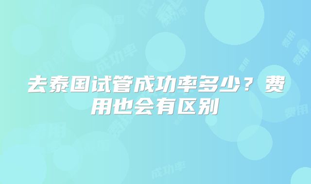 去泰国试管成功率多少?费用也会有区别
