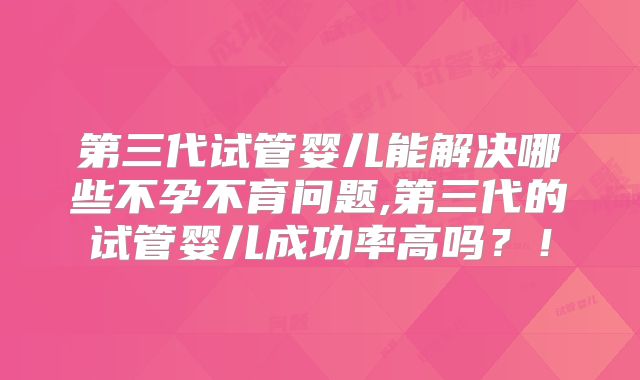 第三代试管婴儿能解决哪些不孕不育问题,第三代的试管婴儿成功率高吗?!