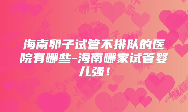 海南卵子试管不排队的医院有哪些-海南哪家试管婴儿强！