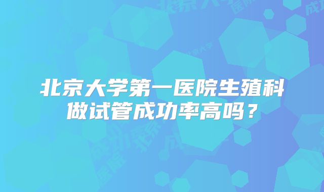北京大学第一医院生殖科做试管成功率高吗？