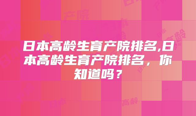 日本高龄生育产院排名,日本高龄生育产院排名,你知道吗?