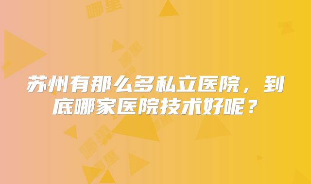 苏州有那么多私立医院，到底哪家医院技术好呢？